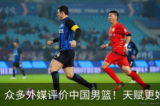 众多外媒评价中国男篮！天赋更好，打法却过时